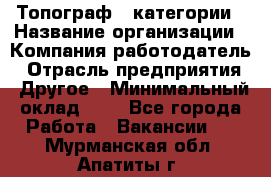 Топограф 1 категории › Название организации ­ Компания-работодатель › Отрасль предприятия ­ Другое › Минимальный оклад ­ 1 - Все города Работа » Вакансии   . Мурманская обл.,Апатиты г.